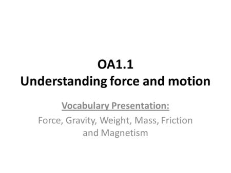 OA1.1 Understanding force and motion Vocabulary Presentation: Force, Gravity, Weight, Mass, Friction and Magnetism.