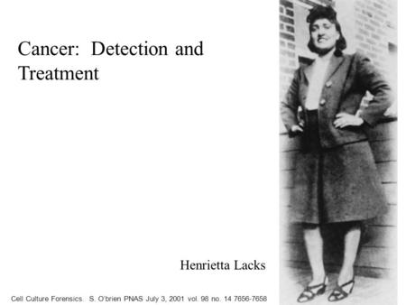 Cell Culture Forensics. S. O’brien PNAS July 3, 2001 vol. 98 no. 14 7656-7658 Henrietta Lacks Cancer: Detection and Treatment.