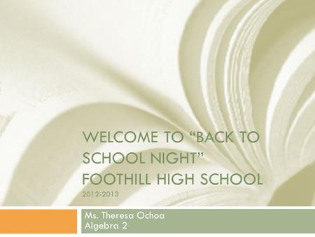 WELCOME TO “BACK TO SCHOOL NIGHT” FOOTHILL HIGH SCHOOL 2012-2013 Ms. Theresa Ochoa Algebra 2.