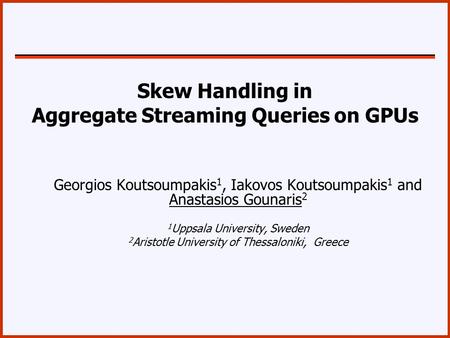 Skew Handling in Aggregate Streaming Queries on GPUs Georgios Koutsoumpakis 1, Iakovos Koutsoumpakis 1 and Anastasios Gounaris 2 1 Uppsala University,