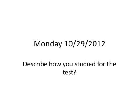 Monday 10/29/2012 Describe how you studied for the test?