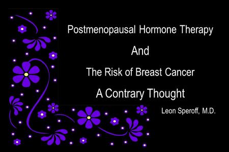 Postmenopausal Hormone Therapy And The Risk of Breast Cancer A Contrary Thought Leon Speroff, M.D.