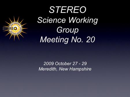 STEREO Science Working Group Meeting No. 20 2009 October 27 - 29 Meredith, New Hampshire.