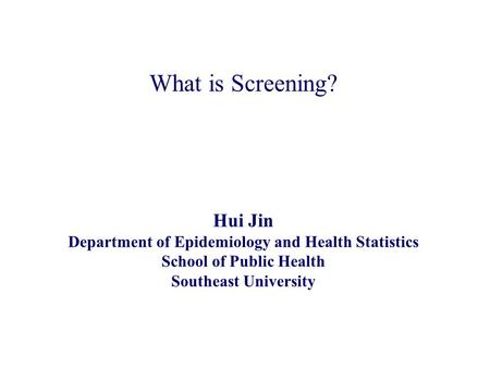 What is Screening? Hui Jin Department of Epidemiology and Health Statistics School of Public Health Southeast University.