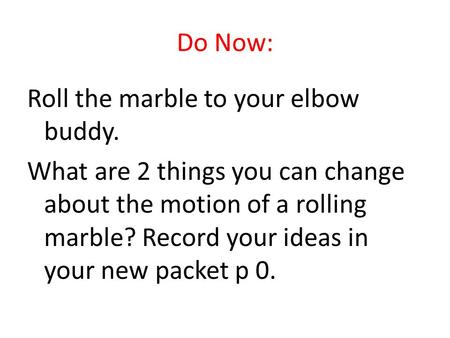 Do Now: Roll the marble to your elbow buddy. What are 2 things you can change about the motion of a rolling marble? Record your ideas in your new packet.