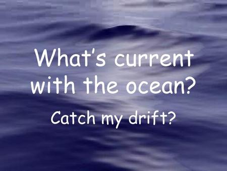 What’s current with the ocean? Catch my drift?. Currents move water from place to place.
