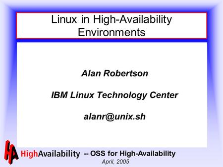 -- OSS for High-Availability April, 2005 Linux in High-Availability Environments Alan Robertson IBM Linux Technology Center