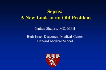 Sepsis: A New Look at an Old Problem Nathan Shapiro, MD, MPH Beth Israel Deaconess Medical Center Harvard Medical School.