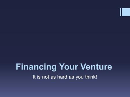 Financing Your Venture It is not as hard as you think!