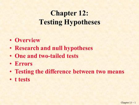 Chapter 13 – 1 Chapter 12: Testing Hypotheses Overview Research and null hypotheses One and two-tailed tests Errors Testing the difference between two.