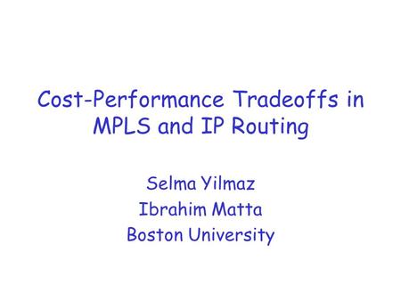 Cost-Performance Tradeoffs in MPLS and IP Routing Selma Yilmaz Ibrahim Matta Boston University.