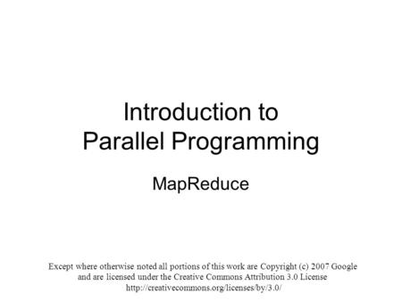 Introduction to Parallel Programming MapReduce Except where otherwise noted all portions of this work are Copyright (c) 2007 Google and are licensed under.