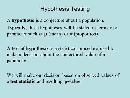 Hypothesis Testing A hypothesis is a conjecture about a population. Typically, these hypotheses will be stated in terms of a parameter such as  (mean)
