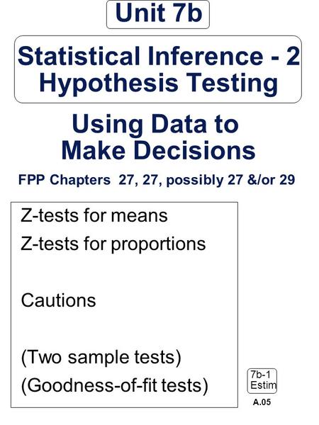 Unit 7b Statistical Inference - 2 Hypothesis Testing Using Data to Make Decisions FPP Chapters 27, 27, possibly 27 &/or 29 Z-tests for means Z-tests.