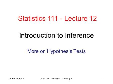 June 19, 2008Stat 111 - Lecture 12 - Testing 21 Introduction to Inference More on Hypothesis Tests Statistics 111 - Lecture 12.