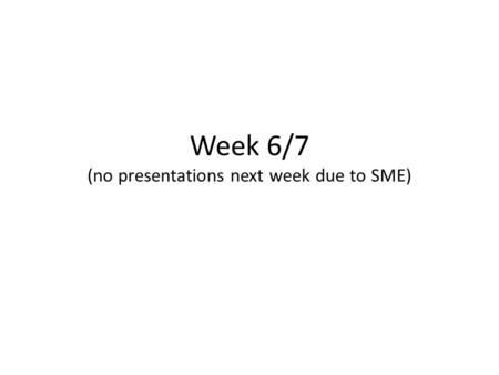 Week 6/7 (no presentations next week due to SME).