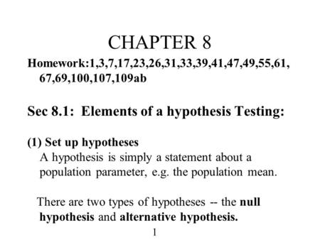 1 CHAPTER 8 Homework:1,3,7,17,23,26,31,33,39,41,47,49,55,61, 67,69,100,107,109ab Sec 8.1: Elements of a hypothesis Testing: (1) Set up hypotheses A hypothesis.