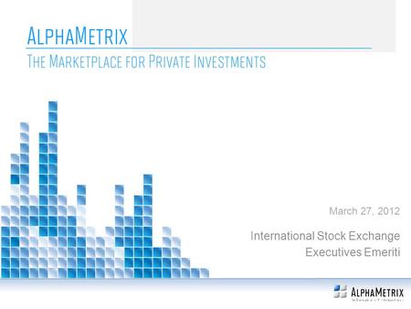 AlphaMetrix The Marketplace for Private Investments International Stock Exchange Executives Emeriti March 27, 2012.