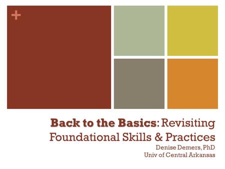 + Back to the Basics Back to the Basics: Revisiting Foundational Skills & Practices Denise Demers, PhD Univ of Central Arkansas.