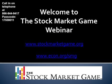 Welcome to The Stock Market Game Webinar www.stockmarketgame.org www.econ.org/smg Call in on telephone at 866-844-9417 Passcode: 17559011.