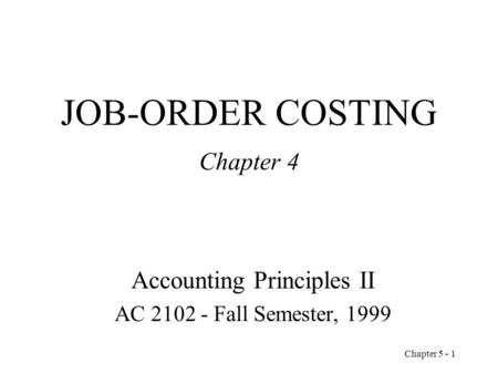Chapter 5 - 1 JOB-ORDER COSTING Chapter 4 Accounting Principles II AC 2102 - Fall Semester, 1999.