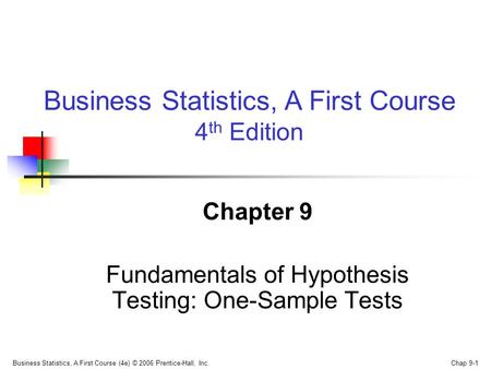 Business Statistics, A First Course (4e) © 2006 Prentice-Hall, Inc. Chap 9-1 Chapter 9 Fundamentals of Hypothesis Testing: One-Sample Tests Business Statistics,
