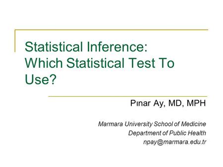 Statistical Inference: Which Statistical Test To Use? Pınar Ay, MD, MPH Marmara University School of Medicine Department of Public Health