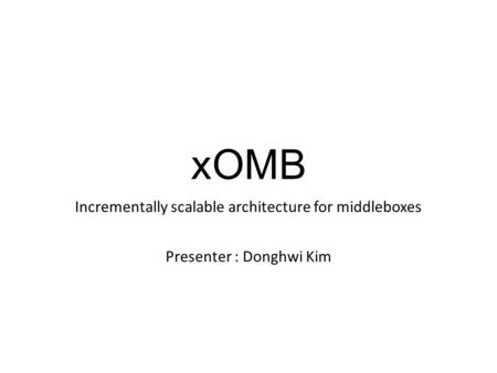 XOMB Incrementally scalable architecture for middleboxes Presenter : Donghwi Kim.