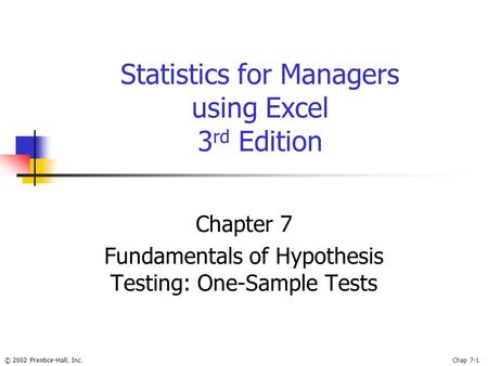© 2002 Prentice-Hall, Inc.Chap 7-1 Statistics for Managers using Excel 3 rd Edition Chapter 7 Fundamentals of Hypothesis Testing: One-Sample Tests.