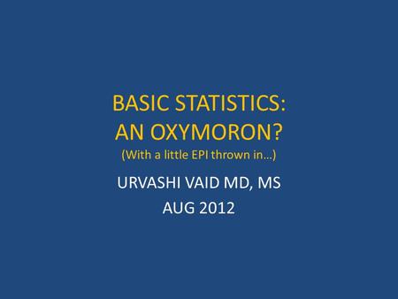BASIC STATISTICS: AN OXYMORON? (With a little EPI thrown in…) URVASHI VAID MD, MS AUG 2012.