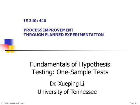 © 2003 Prentice-Hall, Inc.Chap 9-1 Fundamentals of Hypothesis Testing: One-Sample Tests IE 340/440 PROCESS IMPROVEMENT THROUGH PLANNED EXPERIMENTATION.