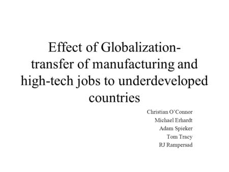 Effect of Globalization- transfer of manufacturing and high-tech jobs to underdeveloped countries Christian O’Connor Michael Erhardt Adam Spieker Tom Tracy.