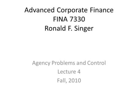 Advanced Corporate Finance FINA 7330 Ronald F. Singer Agency Problems and Control Lecture 4 Fall, 2010.