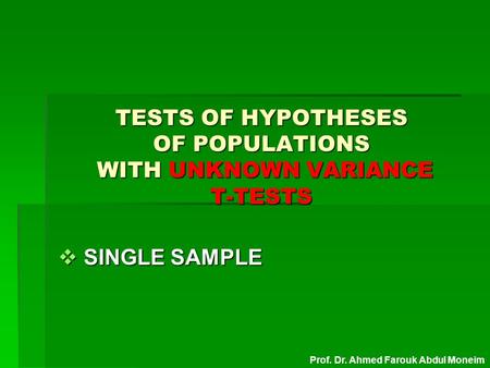 TESTS OF HYPOTHESES OF POPULATIONS WITH UNKNOWN VARIANCE T-TESTS  SINGLE SAMPLE Prof. Dr. Ahmed Farouk Abdul Moneim.