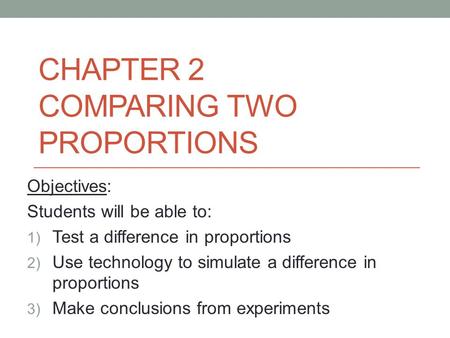 CHAPTER 2 COMPARING TWO PROPORTIONS Objectives: Students will be able to: 1) Test a difference in proportions 2) Use technology to simulate a difference.