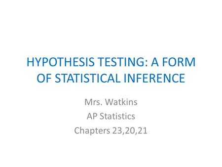 HYPOTHESIS TESTING: A FORM OF STATISTICAL INFERENCE Mrs. Watkins AP Statistics Chapters 23,20,21.