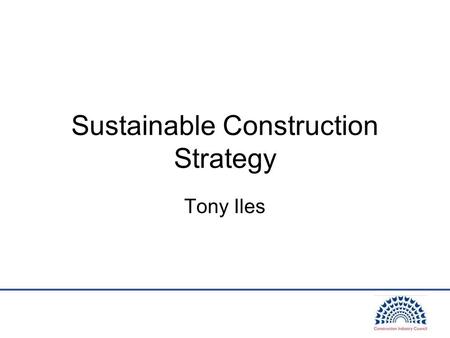 Sustainable Construction Strategy Tony Iles. Strategy Aims Raised significant expectations: –“step change in the sustainability” …. “drive continuous.