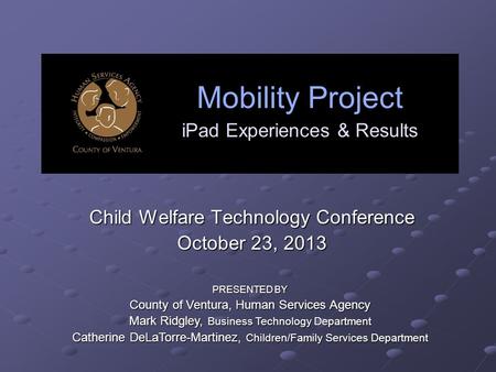 Mobility Project iPad Experiences & Results Child Welfare Technology Conference October 23, 2013 PRESENTED BY County of Ventura, Human Services Agency.