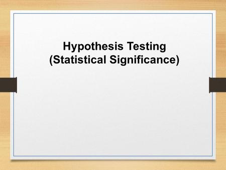 Hypothesis Testing (Statistical Significance). Hypothesis Testing Goal: Make statement(s) regarding unknown population parameter values based on sample.