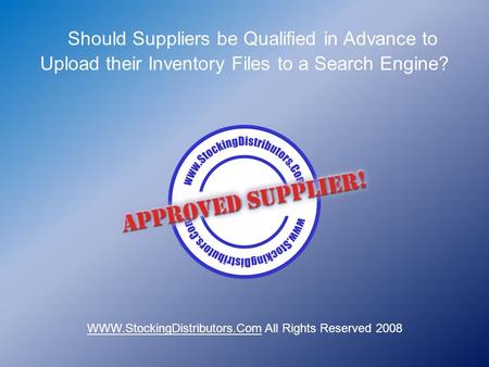 Should Suppliers be Qualified in Advance to Upload their Inventory Files to a Search Engine? WWW.StockingDistributors.Com All Rights Reserved 2008.