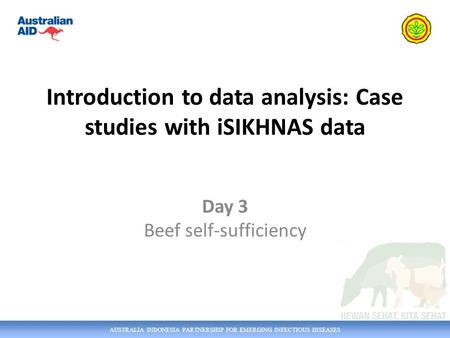 AUSTRALIA INDONESIA PARTNERSHIP FOR EMERGING INFECTIOUS DISEASES Introduction to data analysis: Case studies with iSIKHNAS data Day 3 Beef self-sufficiency.