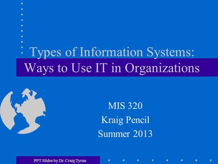 PPT Slides by Dr. Craig Tyran Types of Information Systems: Ways to Use IT in Organizations MIS 320 Kraig Pencil Summer 2013.