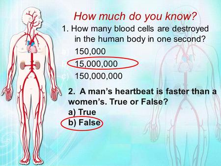How much do you know? 1. How many blood cells are destroyed in the human body in one second? 150,000 15,000,000 150,000,000 2. A man’s heartbeat is faster.