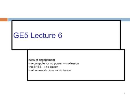 1 GE5 Lecture 6 rules of engagement no computer or no power → no lesson no SPSS → no lesson no homework done → no lesson.