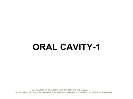 ORAL CAVITY-1 ALL CONTENT IS COPYRIGHT © OF DR. STEVENS M.B KISAKA THIS CONTENT MAY ONLY BE USED FOR EDUCATIONAL PURPOSES BY CURRENT STUDENTS OF MAKERERE.