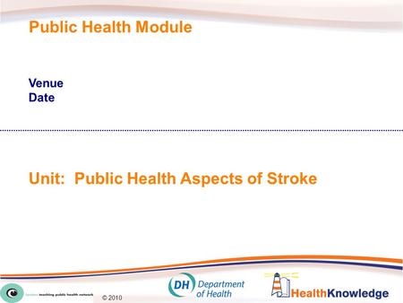 © 2010 Public Health Module Venue Date Unit: Public Health Aspects of Stroke.