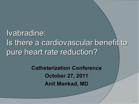 1 Ivabradine: Is there a cardiovascular benefit to pure heart rate reduction? Catheterization Conference October 27, 2011 Anit Mankad, MD.