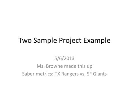 Two Sample Project Example 5/6/2013 Ms. Browne made this up Saber metrics: TX Rangers vs. SF Giants.