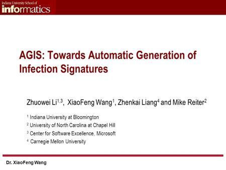 Dr. XiaoFeng Wang AGIS: Towards Automatic Generation of Infection Signatures Zhuowei Li 1,3, XiaoFeng Wang 1, Zhenkai Liang 4 and Mike Reiter 2 1 Indiana.