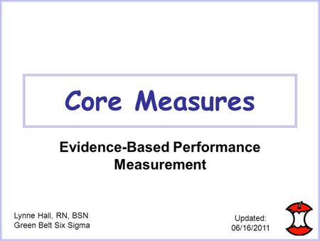 Core Measures Evidence-Based Performance Measurement Lynne Hall, RN, BSN Green Belt Six Sigma Updated: 06/16/2011.